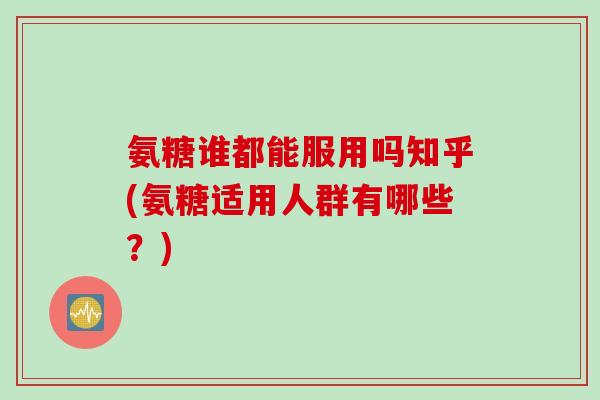 氨糖谁都能服用吗知乎(氨糖适用人群有哪些？)