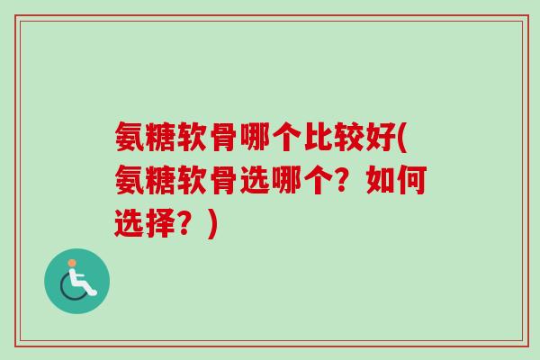 氨糖软骨哪个比较好(氨糖软骨选哪个？如何选择？)