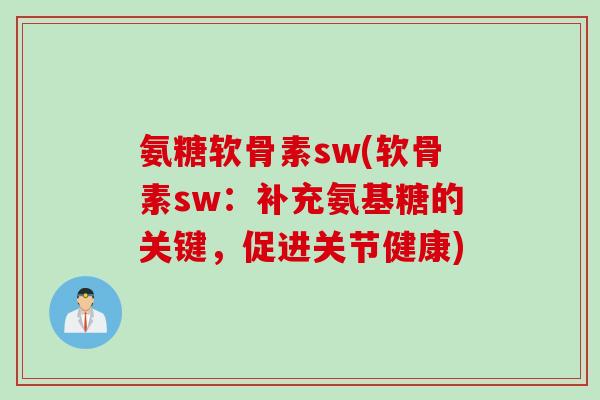 氨糖软骨素sw(软骨素sw：补充氨基糖的关键，促进关节健康)