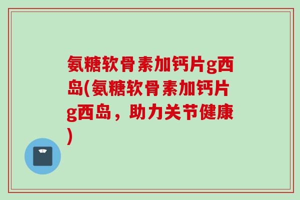 氨糖软骨素加钙片g西岛(氨糖软骨素加钙片g西岛，助力关节健康)
