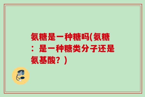 氨糖是一种糖吗(氨糖：是一种糖类分子还是氨基酸？)