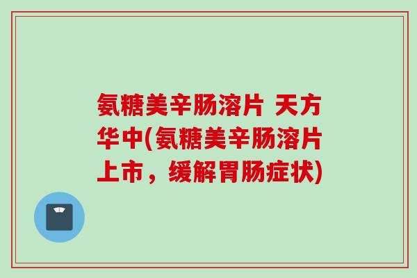 氨糖美辛肠溶片 天方华中(氨糖美辛肠溶片上市，缓解胃肠症状)