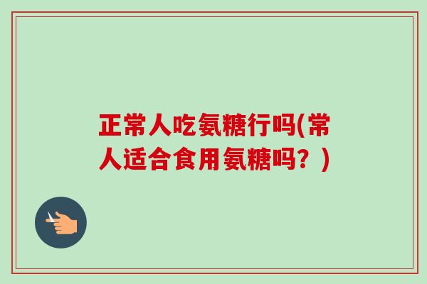 正常人吃氨糖行吗(常人适合食用氨糖吗？)