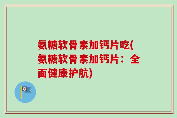 氨糖软骨素加钙片吃(氨糖软骨素加钙片:全面健康护航) 氨糖软骨素加钙片吃(氨糖软骨素加钙片:全面健康护航)