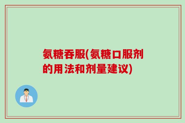 氨糖吞服(氨糖口服剂的用法和剂量建议)