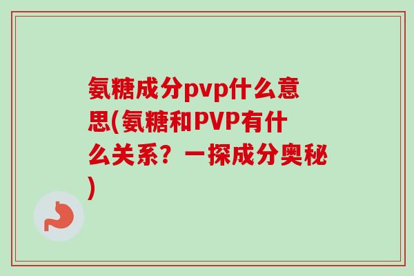 氨糖成分pvp什么意思(氨糖和PVP有什么关系？一探成分奥秘)