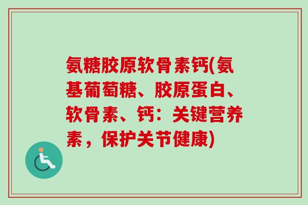 氨糖胶原软骨素钙(氨基葡萄糖、胶原蛋白、软骨素、钙：关键营养素，保护关节健康)