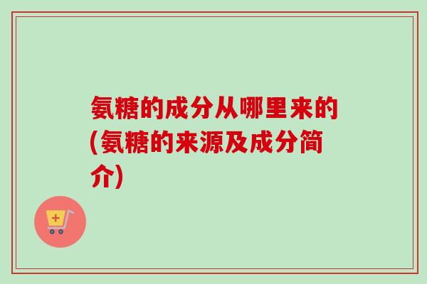 氨糖的成分从哪里来的(氨糖的来源及成分简介)