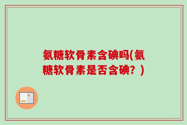 氨糖软骨素含碘吗(氨糖软骨素是否含碘?) 氨糖软骨素含碘吗(氨糖软骨素是否含碘?)