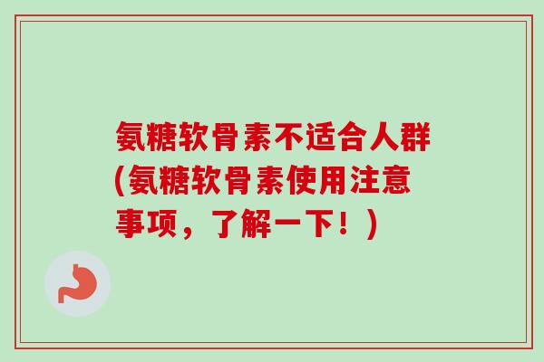 氨糖软骨素不适合人群(氨糖软骨素使用注意事项，了解一下！)