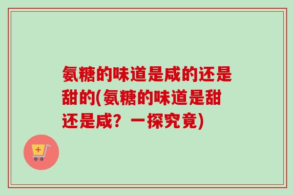 氨糖的味道是咸的还是甜的(氨糖的味道是甜还是咸？一探究竟)