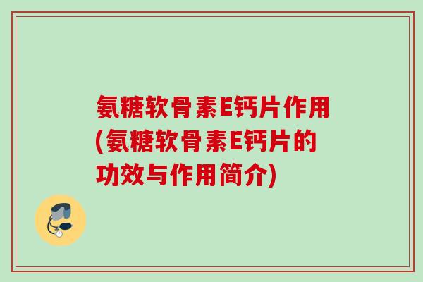 氨糖软骨素E钙片作用(氨糖软骨素E钙片的功效与作用简介)