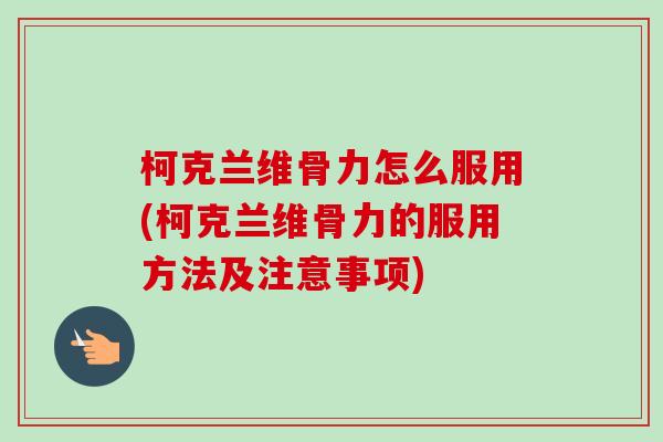 柯克兰维骨力怎么服用(柯克兰维骨力的服用方法及注意事项)