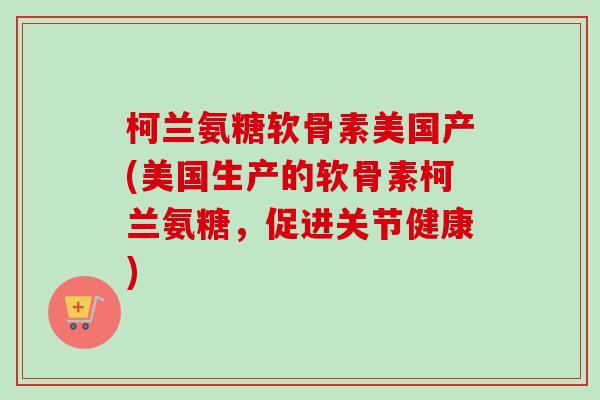 柯兰氨糖软骨素美国产(美国生产的软骨素柯兰氨糖，促进关节健康)