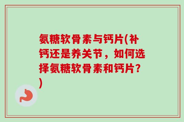氨糖软骨素与钙片(补钙还是养关节，如何选择氨糖软骨素和钙片？)
