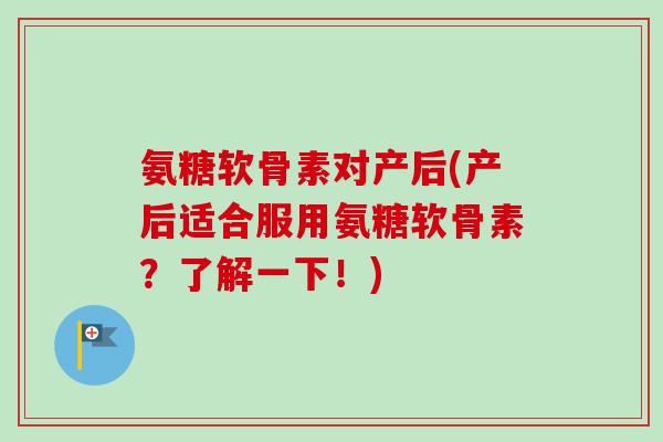 氨糖软骨素对产后(产后适合服用氨糖软骨素？了解一下！)
