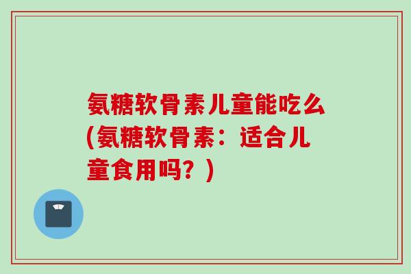 氨糖软骨素儿童能吃么(氨糖软骨素：适合儿童食用吗？)