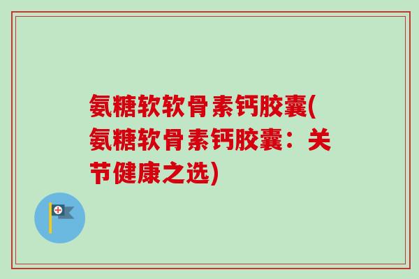 氨糖软软骨素钙胶囊(氨糖软骨素钙胶囊：关节健康之选)
