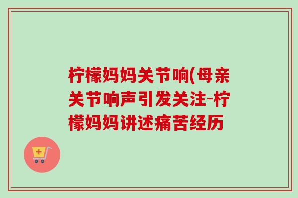 柠檬妈妈关节响(母亲关节响声引发关注-柠檬妈妈讲述痛苦经历