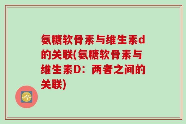 氨糖软骨素与维生素d的关联(氨糖软骨素与维生素D：两者之间的关联)