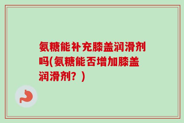 氨糖能补充膝盖润滑剂吗(氨糖能否增加膝盖润滑剂？)