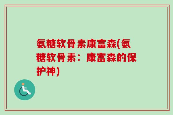 氨糖软骨素康富森(氨糖软骨素：康富森的保护神)