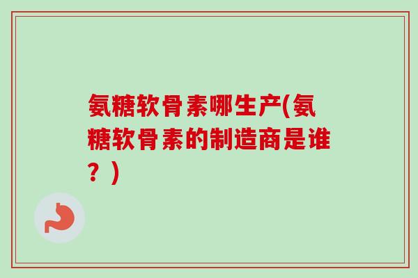 氨糖软骨素哪生产(氨糖软骨素的制造商是谁？)