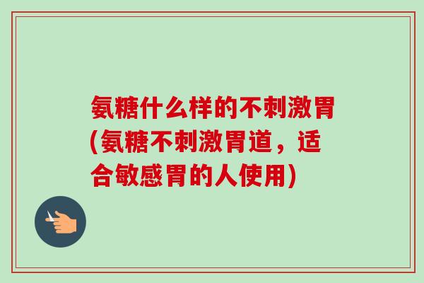 氨糖什么样的不刺激胃(氨糖不刺激胃道，适合敏感胃的人使用)