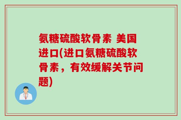 氨糖硫酸软骨素 美国进口(进口氨糖硫酸软骨素，有效缓解关节问题)