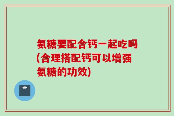 氨糖要配合钙一起吃吗(合理搭配钙可以增强氨糖的功效)