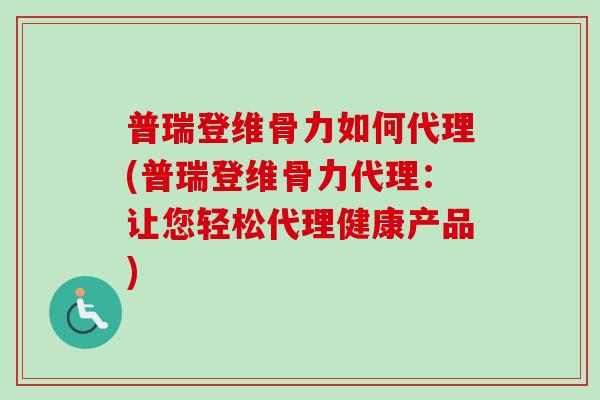 普瑞登维骨力如何代理(普瑞登维骨力代理：让您轻松代理健康产品)