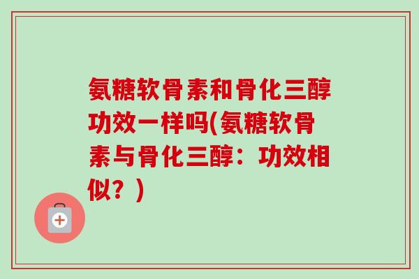 氨糖软骨素和骨化三醇功效一样吗(氨糖软骨素与骨化三醇：功效相似？)