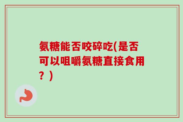 氨糖能否咬碎吃(是否可以咀嚼氨糖直接食用？)