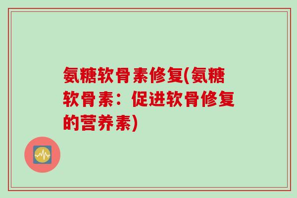 氨糖软骨素修复(氨糖软骨素：促进软骨修复的营养素)