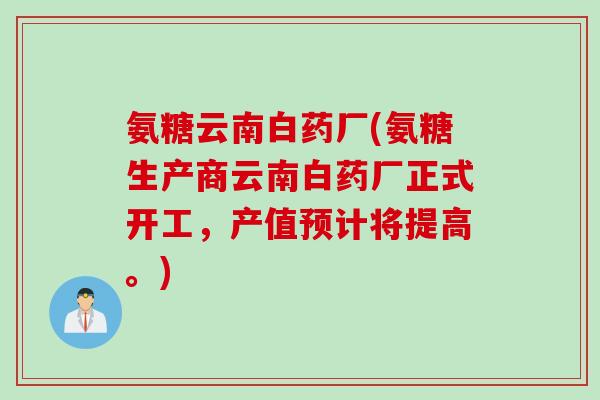 氨糖云南白药厂(氨糖生产商云南白药厂正式开工,产值预计将提高。) 氨糖云南白药厂(氨糖生产商云南白药厂正式开工,产值预计将提高。)