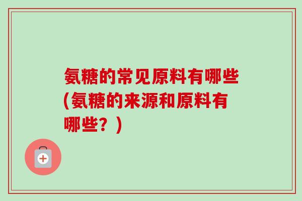 氨糖的常见原料有哪些(氨糖的来源和原料有哪些？)