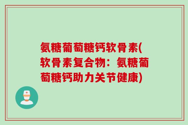氨糖葡萄糖钙软骨素(软骨素复合物：氨糖葡萄糖钙助力关节健康)