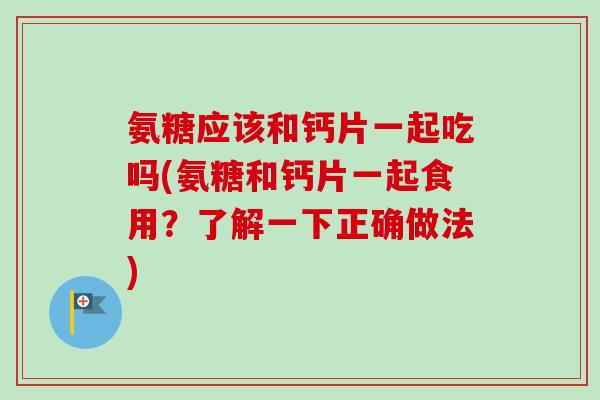氨糖应该和钙片一起吃吗(氨糖和钙片一起食用？了解一下正确做法)