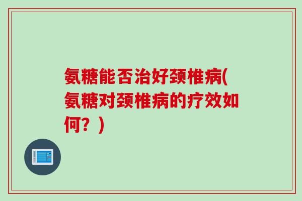 氨糖能否治好颈椎病(氨糖对颈椎病的疗效如何？)