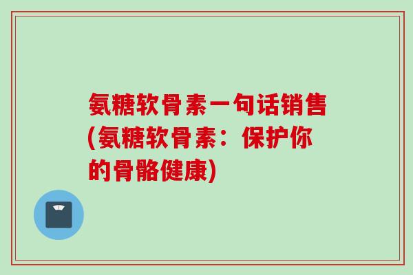 氨糖软骨素一句话销售(氨糖软骨素：保护你的骨骼健康)