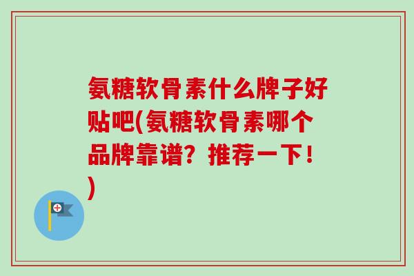 氨糖软骨素什么牌子好贴吧(氨糖软骨素哪个品牌靠谱？推荐一下！)