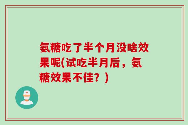 氨糖吃了半个月没啥效果呢(试吃半月后，氨糖效果不佳？)