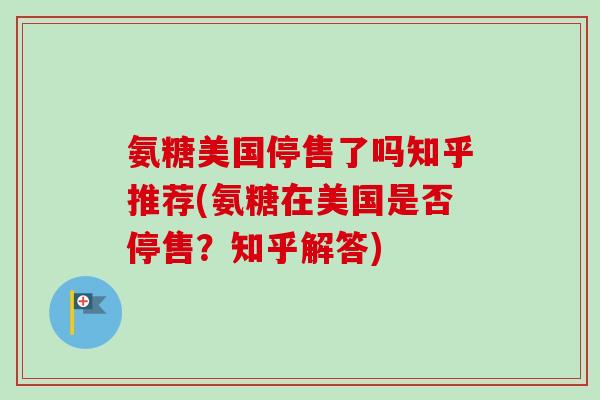 氨糖美国停售了吗知乎推荐(氨糖在美国是否停售？知乎解答)