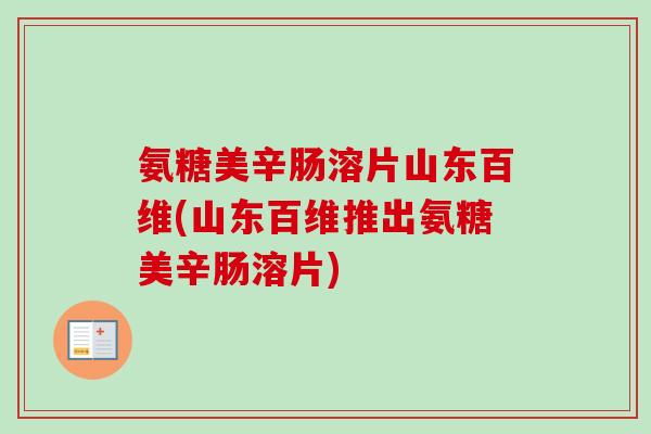 氨糖美辛肠溶片山东百维(山东百维推出氨糖美辛肠溶片)
