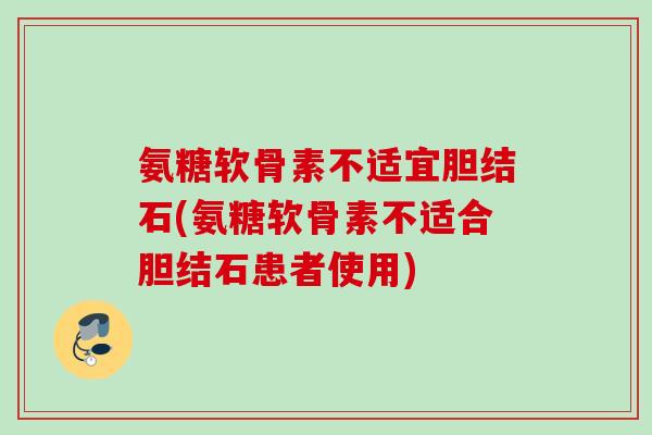 氨糖软骨素不适宜胆结石(氨糖软骨素不适合胆结石患者使用)