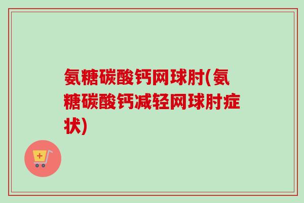 氨糖碳酸钙网球肘(氨糖碳酸钙减轻网球肘症状)