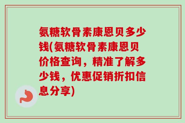 氨糖软骨素康恩贝多少钱(氨糖软骨素康恩贝价格查询，精准了解多少钱，优惠促销折扣信息分享)