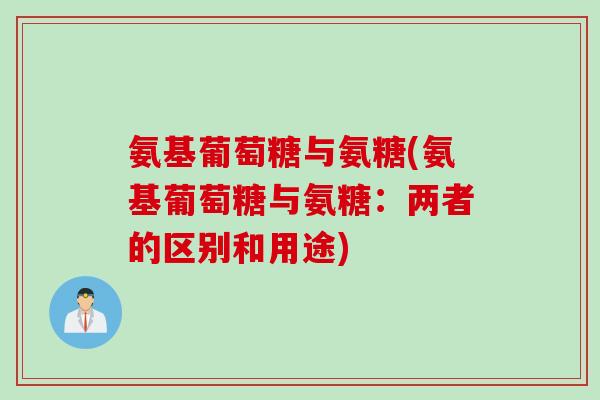 氨基葡萄糖与氨糖(氨基葡萄糖与氨糖:两者的区别和用途) 氨基葡萄糖与氨糖(氨基葡萄糖与氨糖:两者的区别和用途)