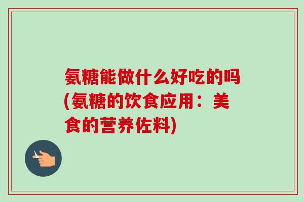 氨糖能做什么好吃的吗(氨糖的饮食应用：美食的营养佐料)