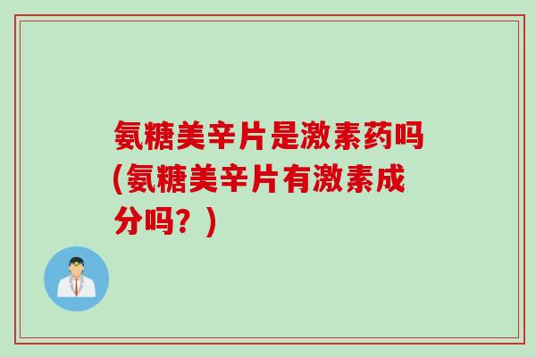 氨糖美辛片是激素药吗(氨糖美辛片有激素成分吗？)